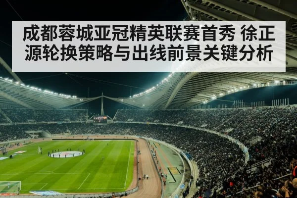 成都蓉城亚冠精英联赛首秀 徐正源轮换策略与出线前景关键分析 | hth