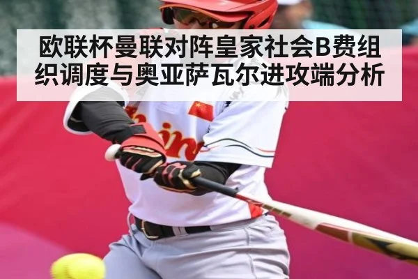 欧联杯曼联对阵皇家社会B费组织调度与奥亚萨瓦尔进攻端分析 | hth