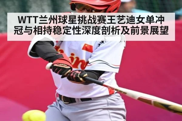 WTT兰州球星挑战赛王艺迪女单冲冠与相持稳定性深度剖析及前景展望 | hth