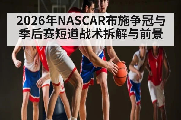 2026年NASCAR布施争冠与季后赛短道战术拆解与前景 | hth