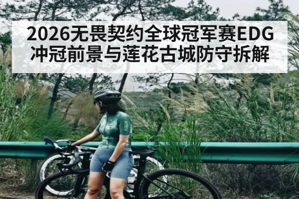 2026无畏契约全球冠军赛EDG冲冠前景与莲花古城防守拆解 - hth