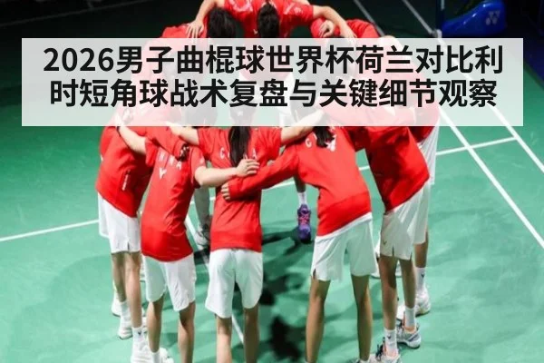 2026男子曲棍球世界杯荷兰对比利时短角球战术复盘与关键细节观察 | hth